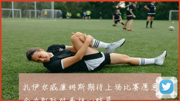 扎伊尔威廉姆斯期待上场比赛愿意全力盯防对手核心球员