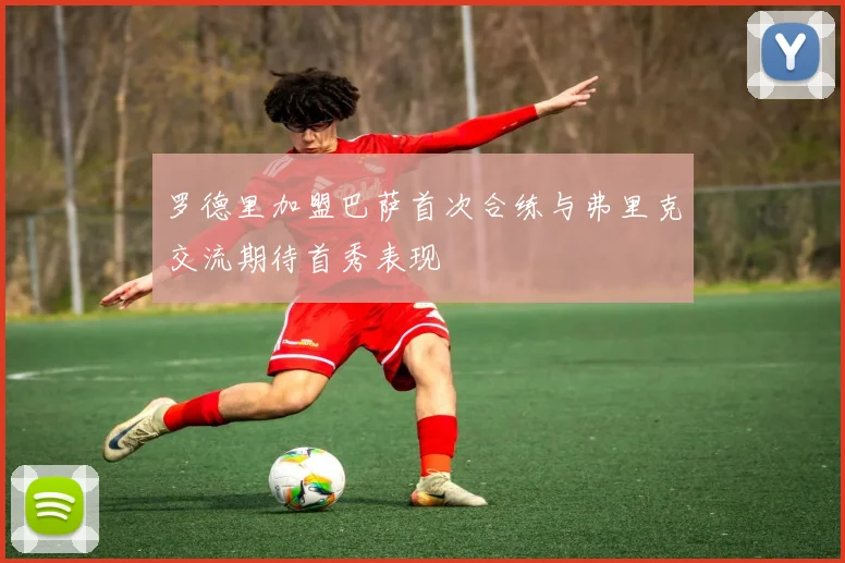 罗德里加盟巴萨首次合练与弗里克交流期待首秀表现