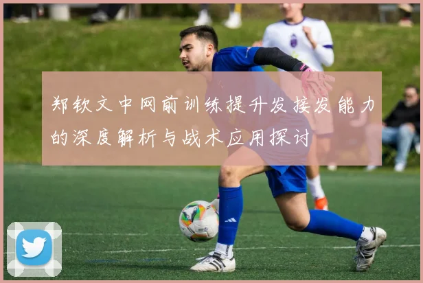 郑钦文中网前训练提升发接发能力的深度解析与战术应用探讨